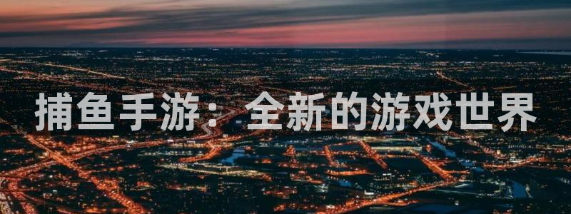 长运娱乐官网吧：捕鱼手游：全新的游戏世界
