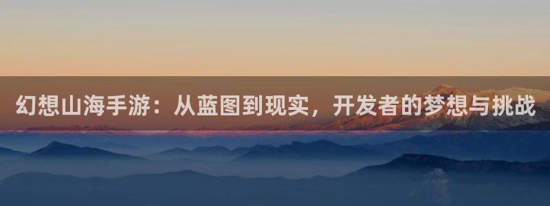 长运娱乐官网官网：幻想山海手游：从蓝图到现实，开发者的梦想与