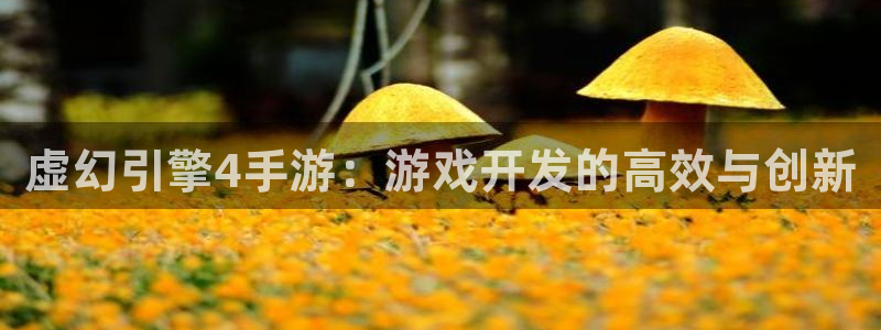 长运娱乐官网吧：虚幻引擎4手游：游戏开发的高效与创新