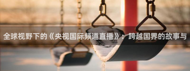 88看球电视直播：全球视野下的《央视国际频道直播》：跨越国界的故事与